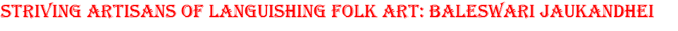 STRIVING ARTISANS OF LANGUISHING FOLK ART: BALESWARI JAUKANDHEI